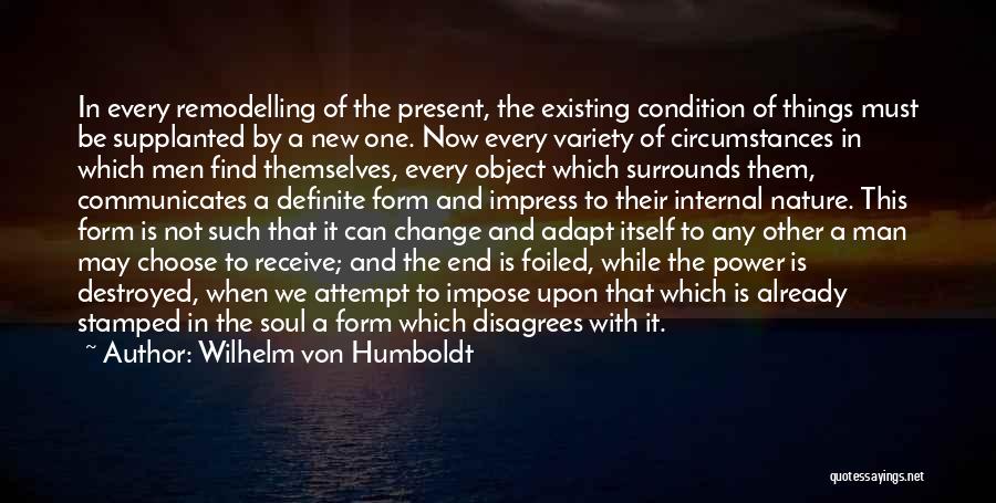 Wilhelm Von Humboldt Quotes: In Every Remodelling Of The Present, The Existing Condition Of Things Must Be Supplanted By A New One. Now Every