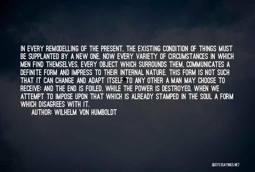 Wilhelm Von Humboldt Quotes: In Every Remodelling Of The Present, The Existing Condition Of Things Must Be Supplanted By A New One. Now Every