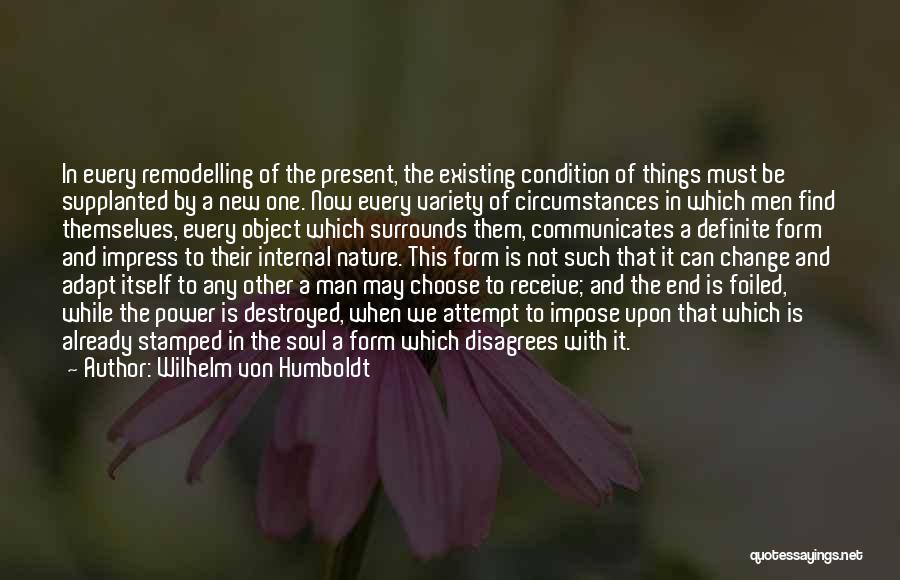 Wilhelm Von Humboldt Quotes: In Every Remodelling Of The Present, The Existing Condition Of Things Must Be Supplanted By A New One. Now Every