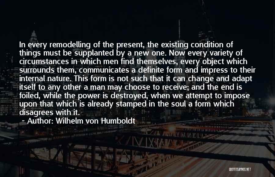 Wilhelm Von Humboldt Quotes: In Every Remodelling Of The Present, The Existing Condition Of Things Must Be Supplanted By A New One. Now Every