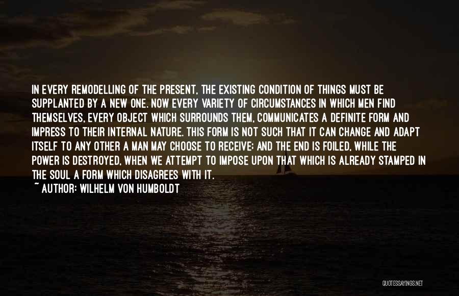 Wilhelm Von Humboldt Quotes: In Every Remodelling Of The Present, The Existing Condition Of Things Must Be Supplanted By A New One. Now Every