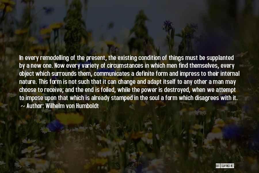 Wilhelm Von Humboldt Quotes: In Every Remodelling Of The Present, The Existing Condition Of Things Must Be Supplanted By A New One. Now Every