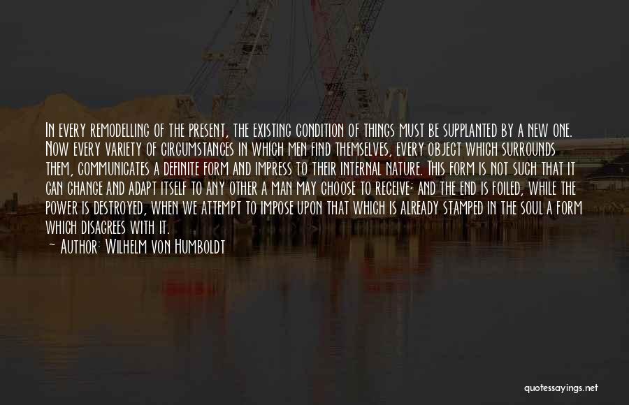 Wilhelm Von Humboldt Quotes: In Every Remodelling Of The Present, The Existing Condition Of Things Must Be Supplanted By A New One. Now Every