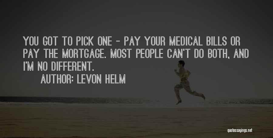 Levon Helm Quotes: You Got To Pick One - Pay Your Medical Bills Or Pay The Mortgage. Most People Can't Do Both, And