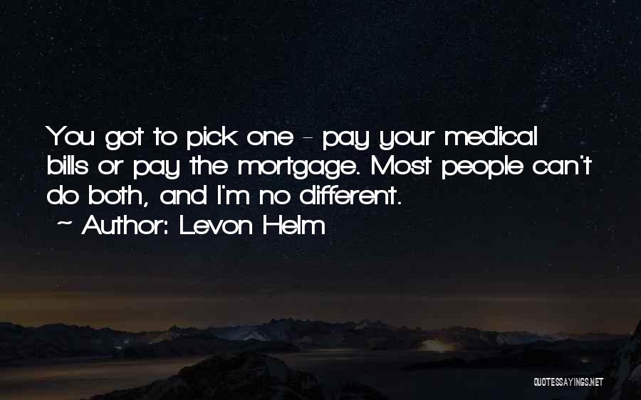 Levon Helm Quotes: You Got To Pick One - Pay Your Medical Bills Or Pay The Mortgage. Most People Can't Do Both, And