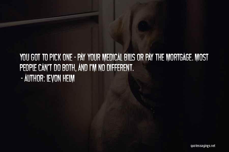 Levon Helm Quotes: You Got To Pick One - Pay Your Medical Bills Or Pay The Mortgage. Most People Can't Do Both, And