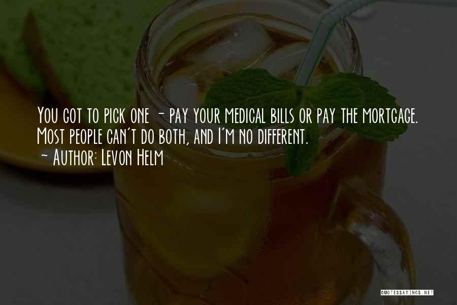 Levon Helm Quotes: You Got To Pick One - Pay Your Medical Bills Or Pay The Mortgage. Most People Can't Do Both, And