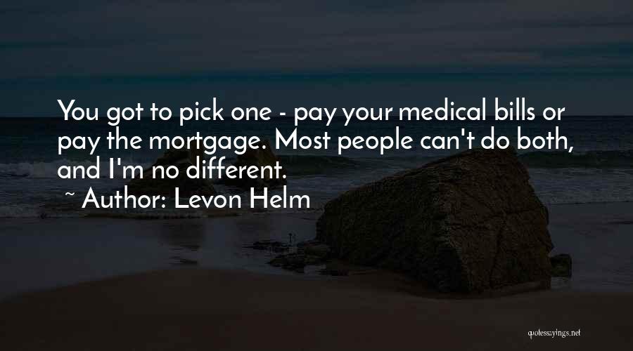 Levon Helm Quotes: You Got To Pick One - Pay Your Medical Bills Or Pay The Mortgage. Most People Can't Do Both, And