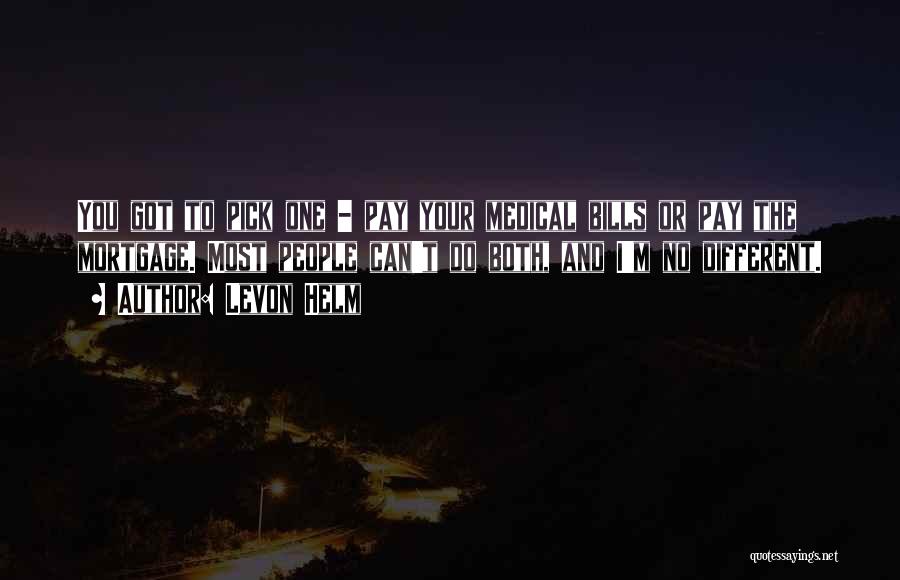 Levon Helm Quotes: You Got To Pick One - Pay Your Medical Bills Or Pay The Mortgage. Most People Can't Do Both, And