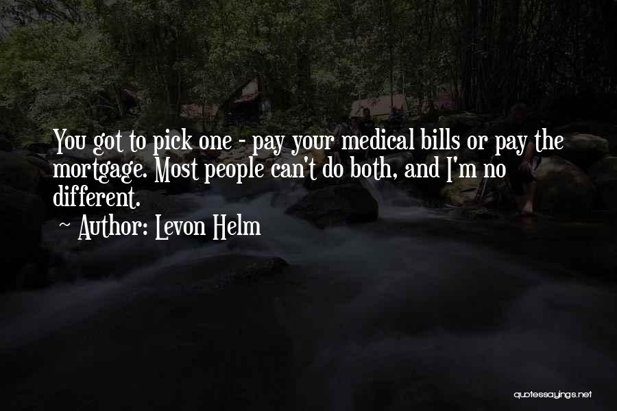 Levon Helm Quotes: You Got To Pick One - Pay Your Medical Bills Or Pay The Mortgage. Most People Can't Do Both, And