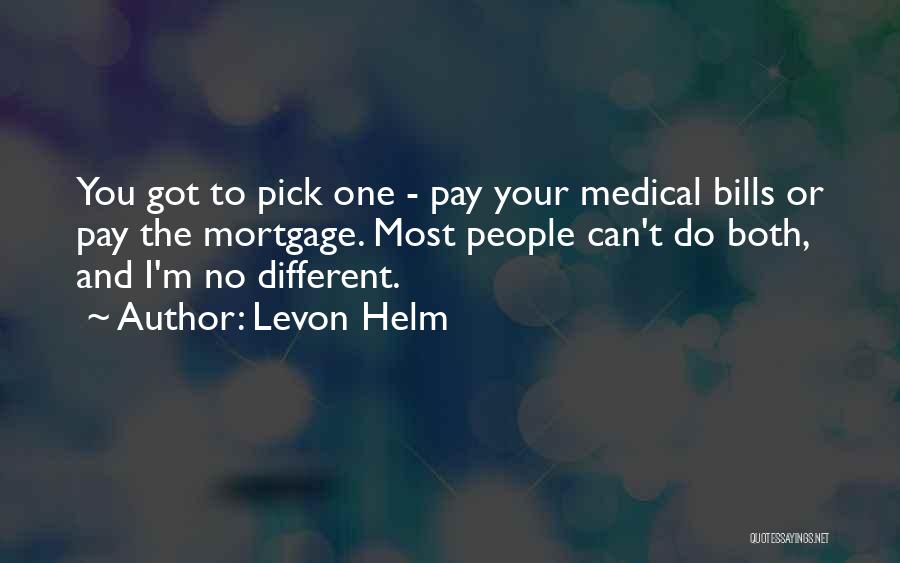 Levon Helm Quotes: You Got To Pick One - Pay Your Medical Bills Or Pay The Mortgage. Most People Can't Do Both, And