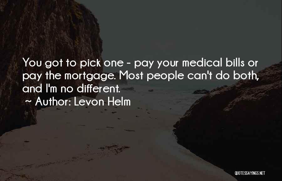 Levon Helm Quotes: You Got To Pick One - Pay Your Medical Bills Or Pay The Mortgage. Most People Can't Do Both, And