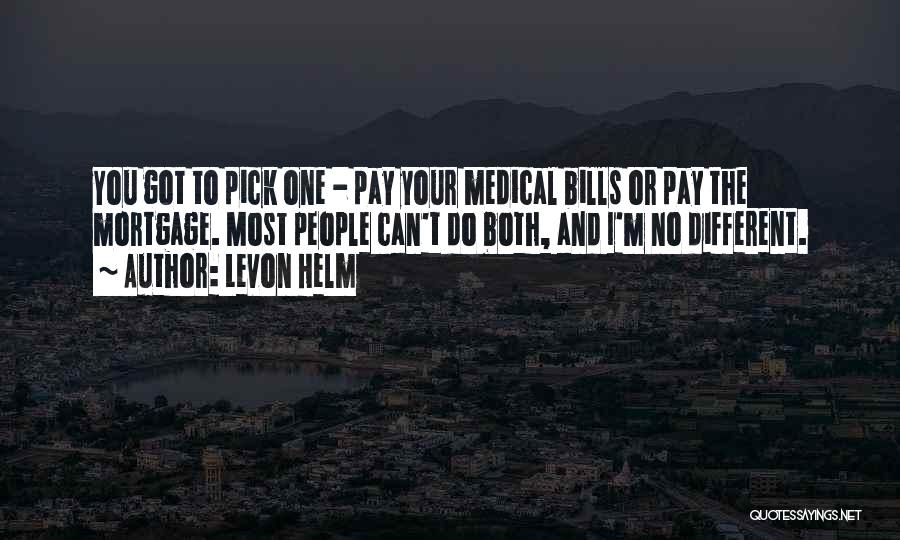 Levon Helm Quotes: You Got To Pick One - Pay Your Medical Bills Or Pay The Mortgage. Most People Can't Do Both, And