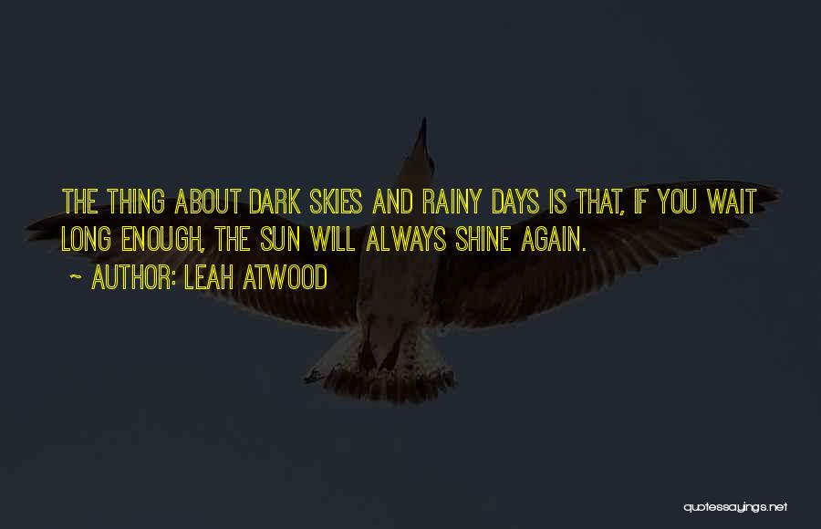 Leah Atwood Quotes: The Thing About Dark Skies And Rainy Days Is That, If You Wait Long Enough, The Sun Will Always Shine