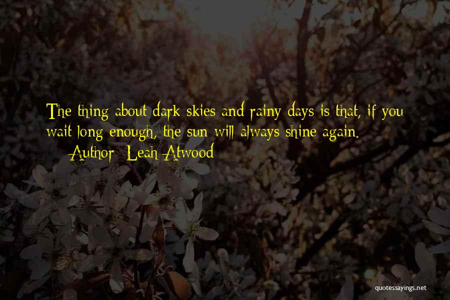 Leah Atwood Quotes: The Thing About Dark Skies And Rainy Days Is That, If You Wait Long Enough, The Sun Will Always Shine