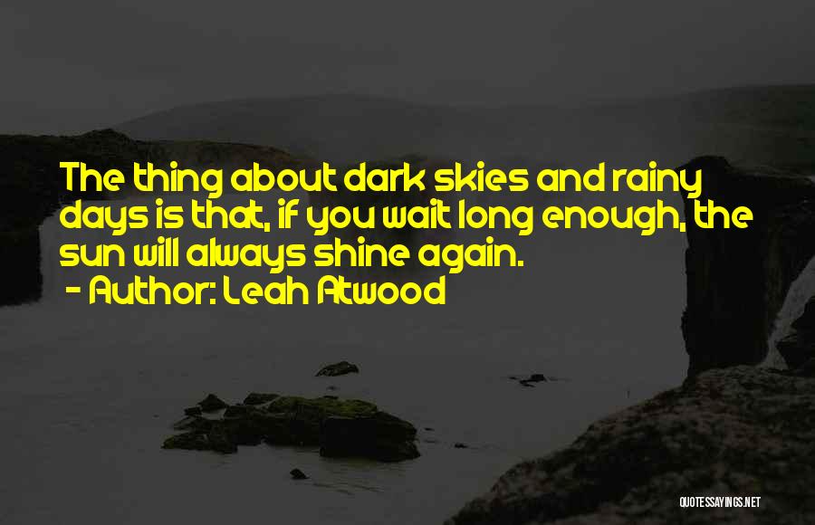 Leah Atwood Quotes: The Thing About Dark Skies And Rainy Days Is That, If You Wait Long Enough, The Sun Will Always Shine