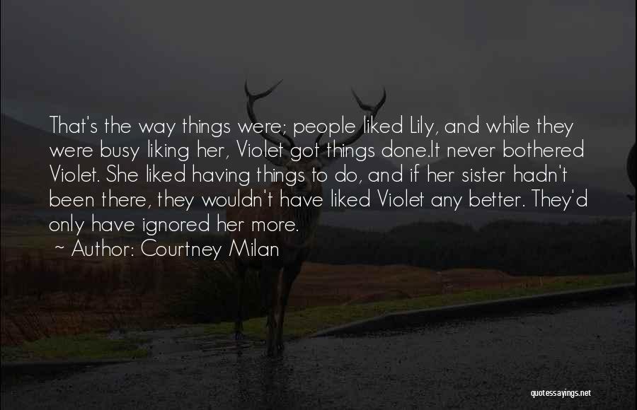 Courtney Milan Quotes: That's The Way Things Were; People Liked Lily, And While They Were Busy Liking Her, Violet Got Things Done.it Never