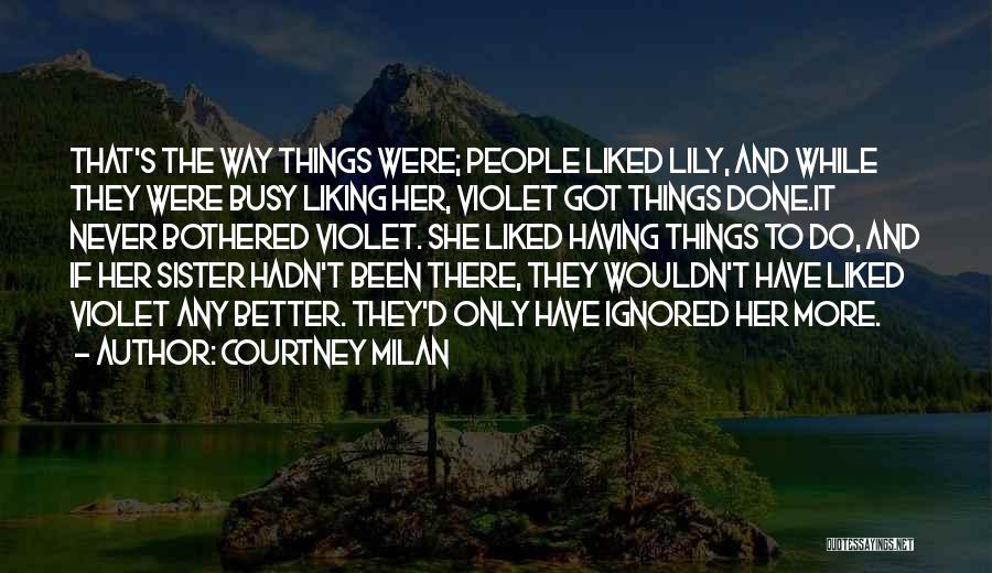 Courtney Milan Quotes: That's The Way Things Were; People Liked Lily, And While They Were Busy Liking Her, Violet Got Things Done.it Never