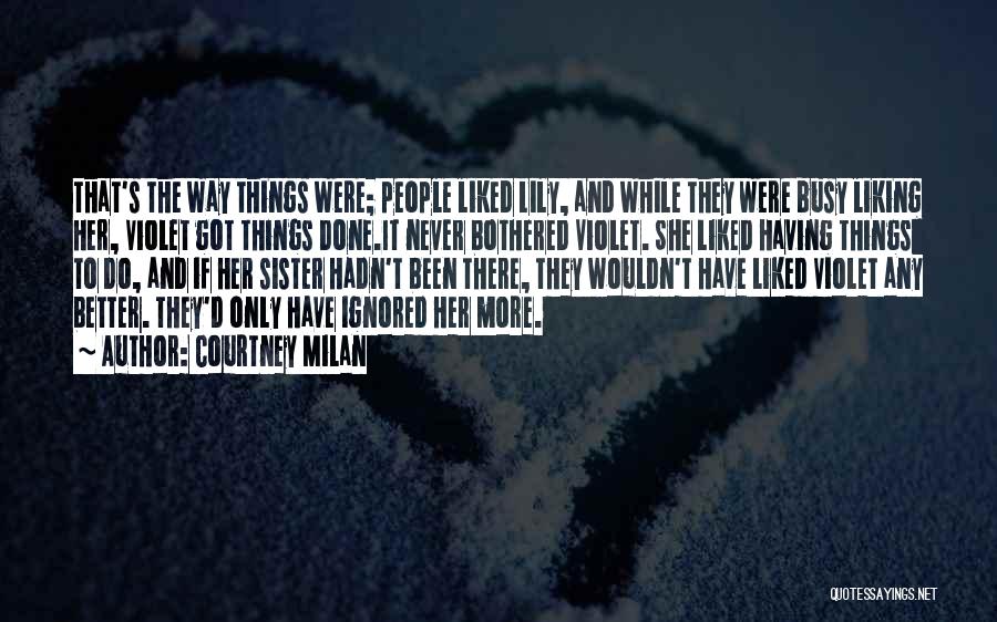 Courtney Milan Quotes: That's The Way Things Were; People Liked Lily, And While They Were Busy Liking Her, Violet Got Things Done.it Never