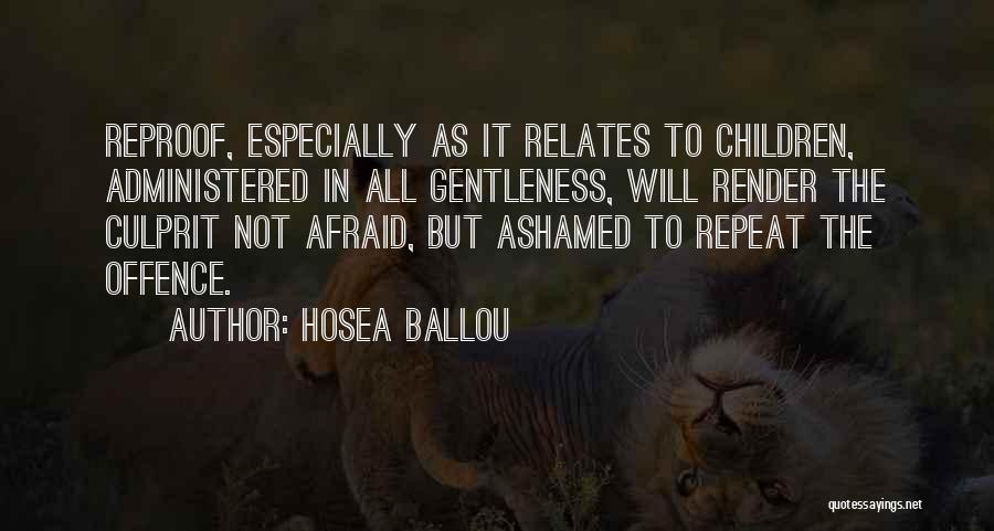 Hosea Ballou Quotes: Reproof, Especially As It Relates To Children, Administered In All Gentleness, Will Render The Culprit Not Afraid, But Ashamed To