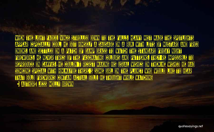 Jess Molly Brown Quotes: When The Light Faded, Vince Strolled Down To The Falls. Heavy Mist Made The Spotlights Appear Especially Cool. He Got