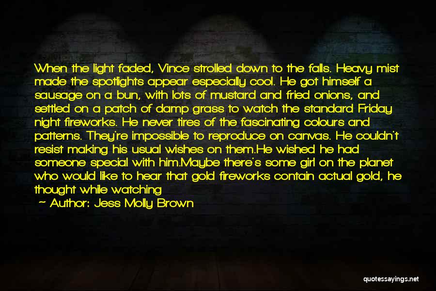 Jess Molly Brown Quotes: When The Light Faded, Vince Strolled Down To The Falls. Heavy Mist Made The Spotlights Appear Especially Cool. He Got