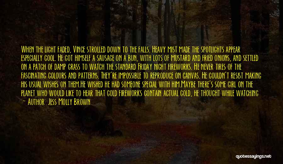 Jess Molly Brown Quotes: When The Light Faded, Vince Strolled Down To The Falls. Heavy Mist Made The Spotlights Appear Especially Cool. He Got