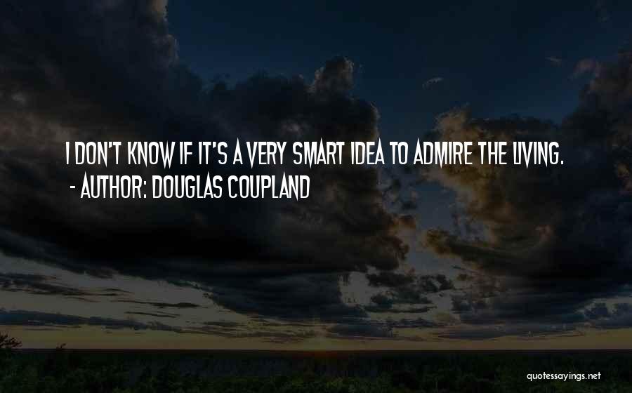 Douglas Coupland Quotes: I Don't Know If It's A Very Smart Idea To Admire The Living.