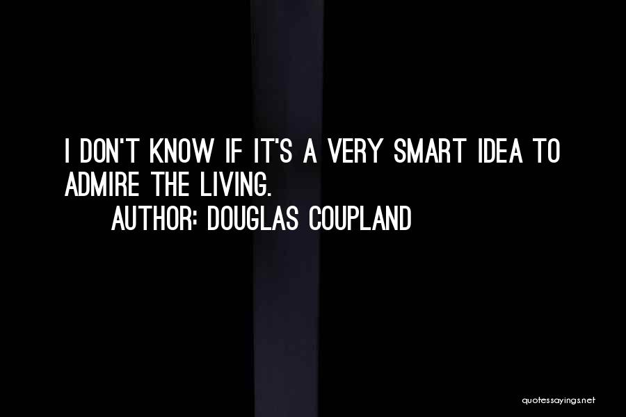 Douglas Coupland Quotes: I Don't Know If It's A Very Smart Idea To Admire The Living.