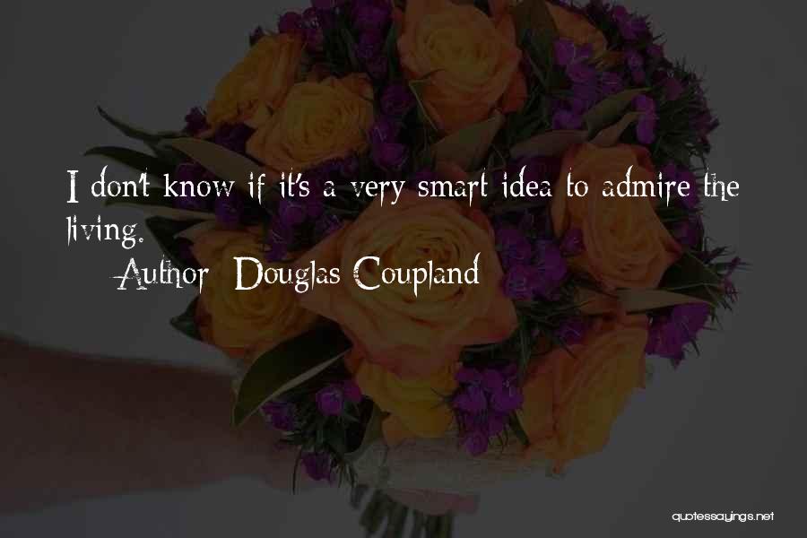 Douglas Coupland Quotes: I Don't Know If It's A Very Smart Idea To Admire The Living.