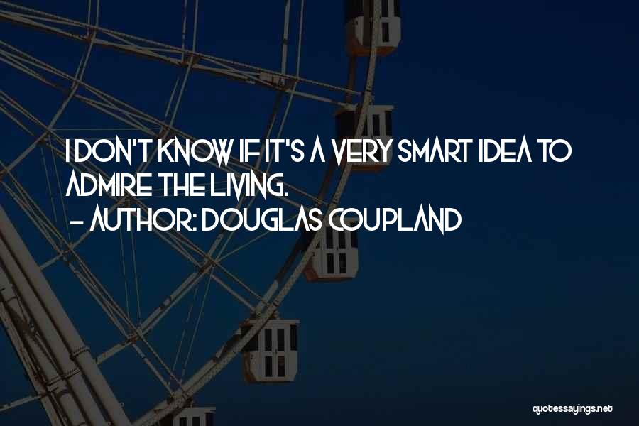 Douglas Coupland Quotes: I Don't Know If It's A Very Smart Idea To Admire The Living.