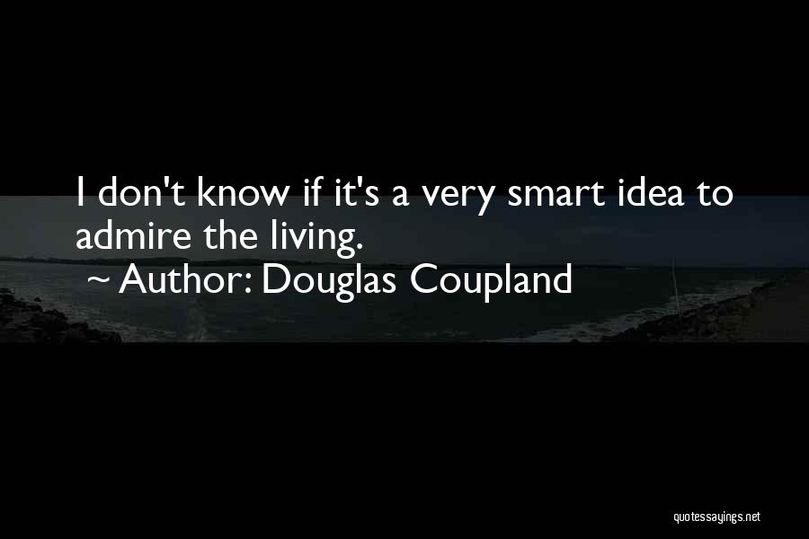 Douglas Coupland Quotes: I Don't Know If It's A Very Smart Idea To Admire The Living.