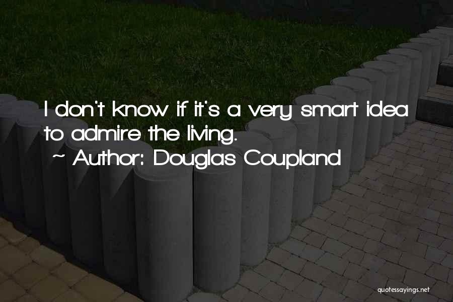 Douglas Coupland Quotes: I Don't Know If It's A Very Smart Idea To Admire The Living.