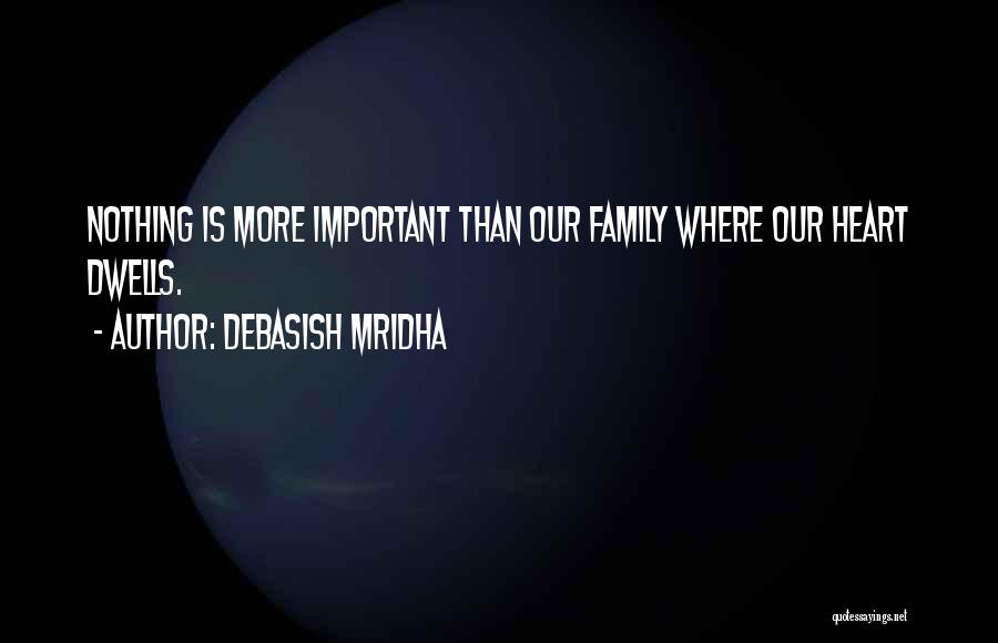 Debasish Mridha Quotes: Nothing Is More Important Than Our Family Where Our Heart Dwells.