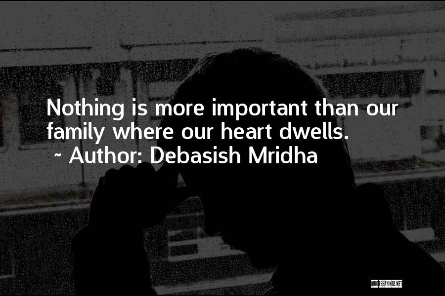 Debasish Mridha Quotes: Nothing Is More Important Than Our Family Where Our Heart Dwells.