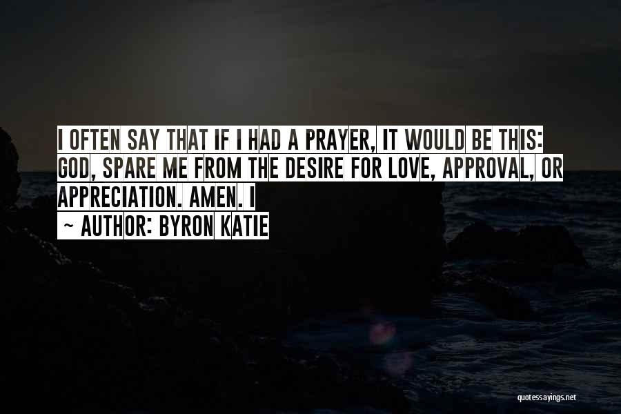 Byron Katie Quotes: I Often Say That If I Had A Prayer, It Would Be This: God, Spare Me From The Desire For