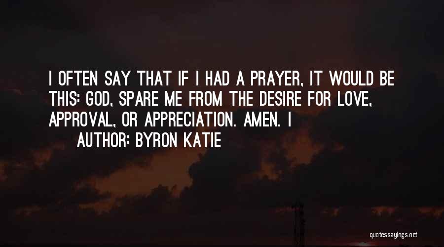 Byron Katie Quotes: I Often Say That If I Had A Prayer, It Would Be This: God, Spare Me From The Desire For