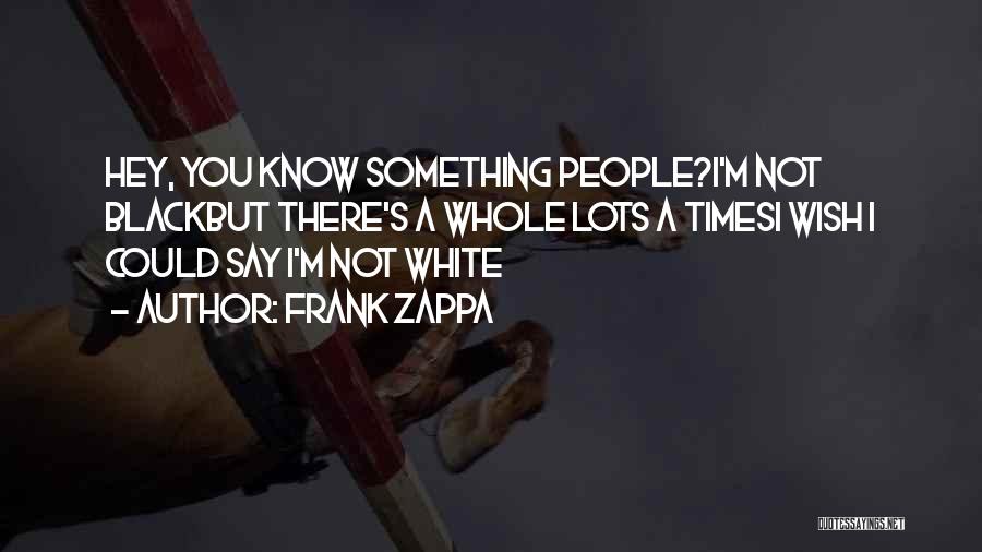 Frank Zappa Quotes: Hey, You Know Something People?i'm Not Blackbut There's A Whole Lots A Timesi Wish I Could Say I'm Not White