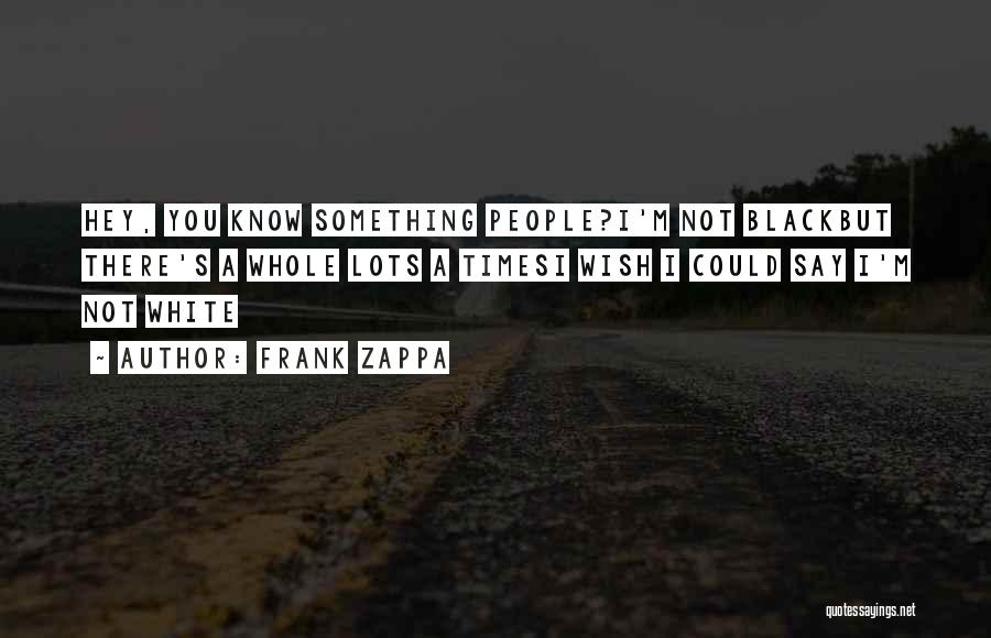 Frank Zappa Quotes: Hey, You Know Something People?i'm Not Blackbut There's A Whole Lots A Timesi Wish I Could Say I'm Not White