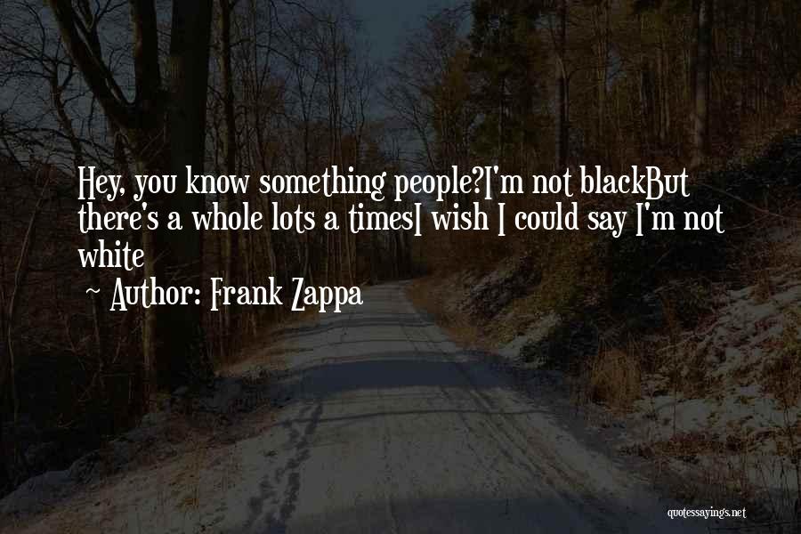 Frank Zappa Quotes: Hey, You Know Something People?i'm Not Blackbut There's A Whole Lots A Timesi Wish I Could Say I'm Not White