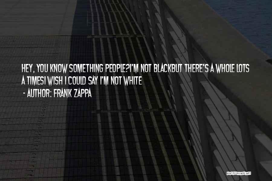 Frank Zappa Quotes: Hey, You Know Something People?i'm Not Blackbut There's A Whole Lots A Timesi Wish I Could Say I'm Not White