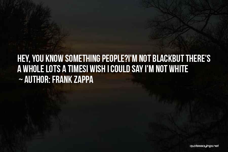 Frank Zappa Quotes: Hey, You Know Something People?i'm Not Blackbut There's A Whole Lots A Timesi Wish I Could Say I'm Not White