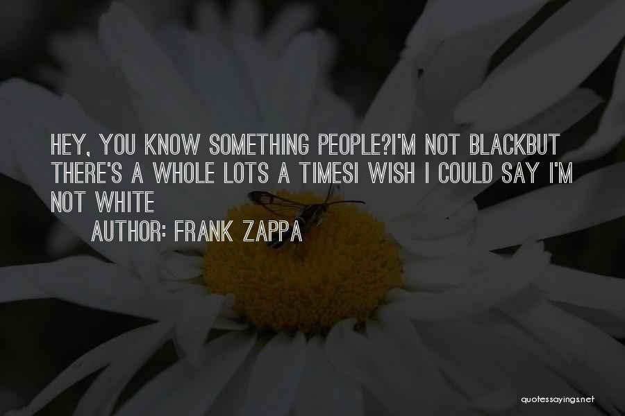 Frank Zappa Quotes: Hey, You Know Something People?i'm Not Blackbut There's A Whole Lots A Timesi Wish I Could Say I'm Not White