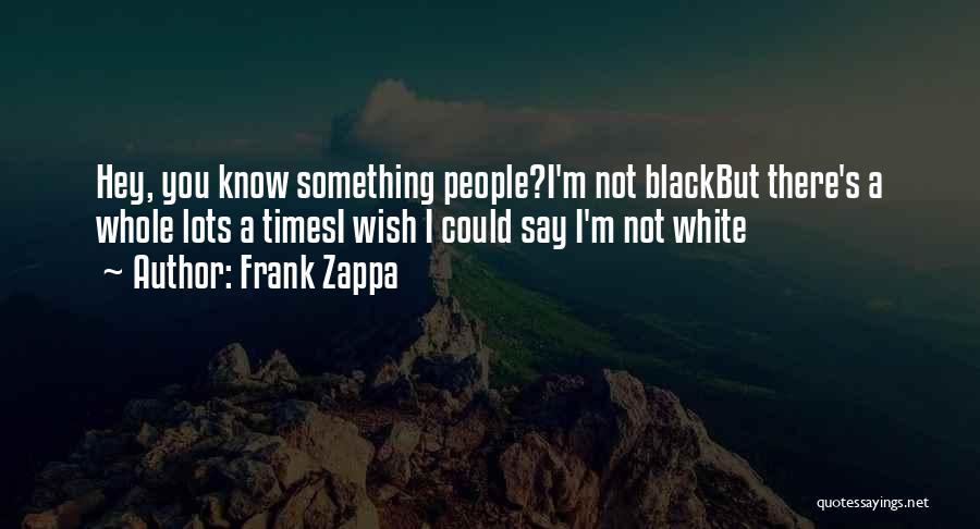 Frank Zappa Quotes: Hey, You Know Something People?i'm Not Blackbut There's A Whole Lots A Timesi Wish I Could Say I'm Not White