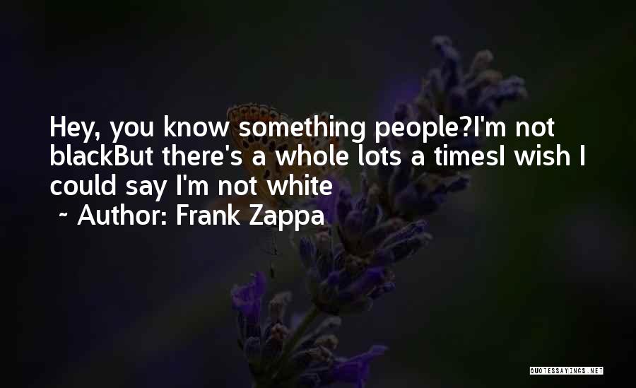 Frank Zappa Quotes: Hey, You Know Something People?i'm Not Blackbut There's A Whole Lots A Timesi Wish I Could Say I'm Not White