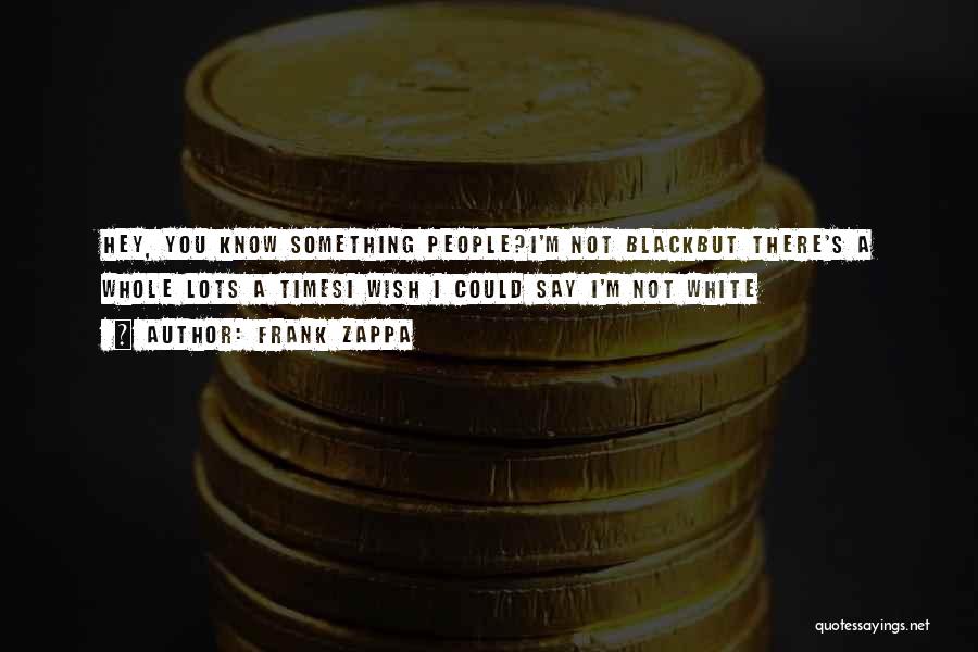 Frank Zappa Quotes: Hey, You Know Something People?i'm Not Blackbut There's A Whole Lots A Timesi Wish I Could Say I'm Not White