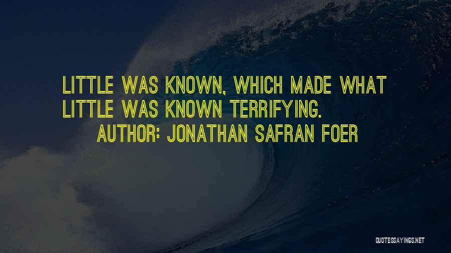 Jonathan Safran Foer Quotes: Little Was Known, Which Made What Little Was Known Terrifying.