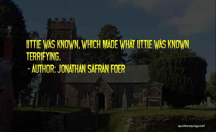 Jonathan Safran Foer Quotes: Little Was Known, Which Made What Little Was Known Terrifying.