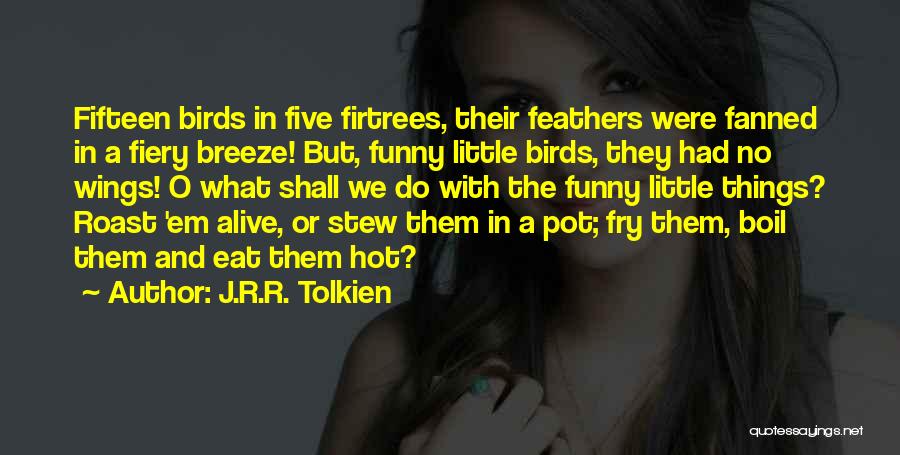 J.R.R. Tolkien Quotes: Fifteen Birds In Five Firtrees, Their Feathers Were Fanned In A Fiery Breeze! But, Funny Little Birds, They Had No