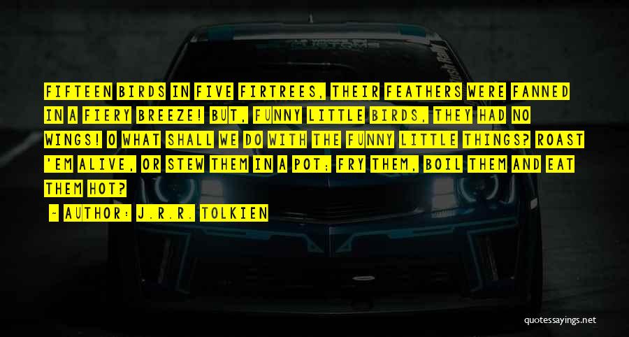 J.R.R. Tolkien Quotes: Fifteen Birds In Five Firtrees, Their Feathers Were Fanned In A Fiery Breeze! But, Funny Little Birds, They Had No